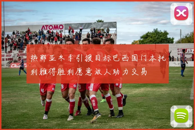 热那亚冬季引援目标巴西国门本托利雅得胜利愿意放人助力交易