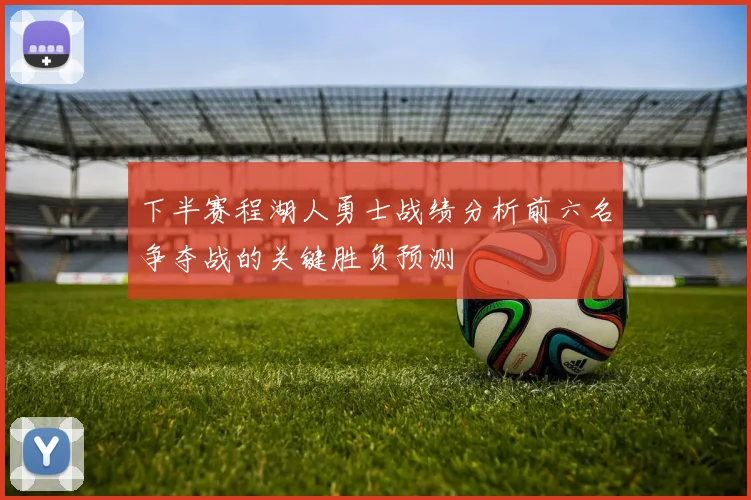 下半赛程湖人勇士战绩分析前六名争夺战的关键胜负预测