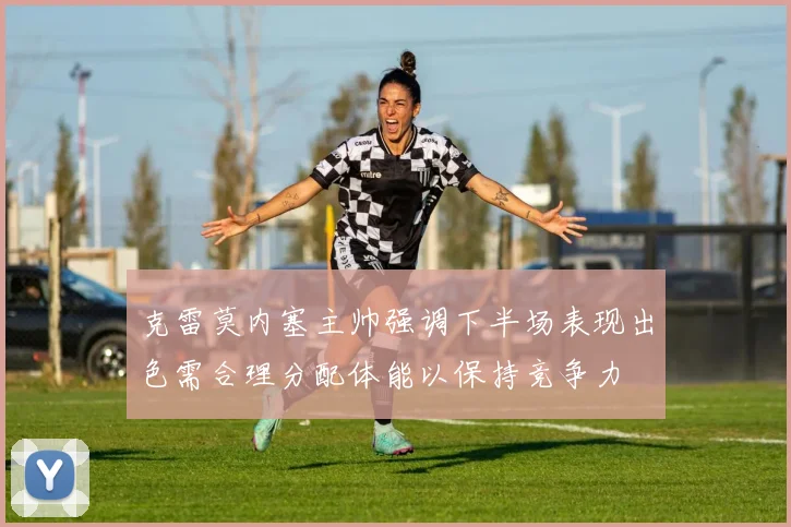 克雷莫内塞主帅强调下半场表现出色需合理分配体能以保持竞争力