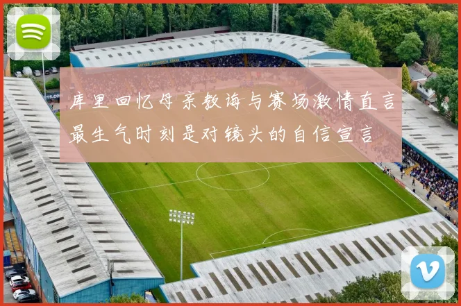 库里回忆母亲教诲与赛场激情直言最生气时刻是对镜头的自信宣言