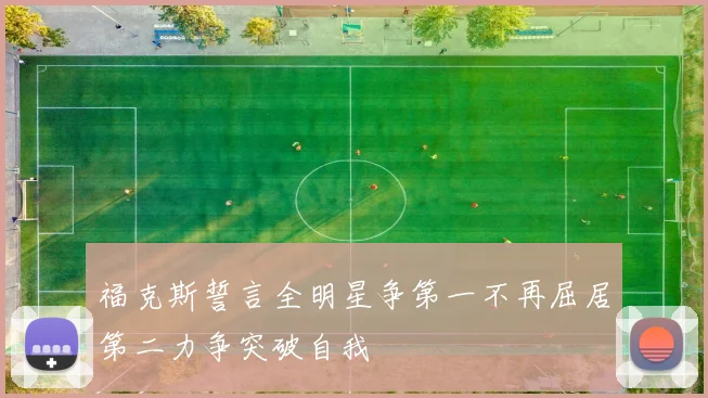 福克斯誓言全明星争第一不再屈居第二力争突破自我
