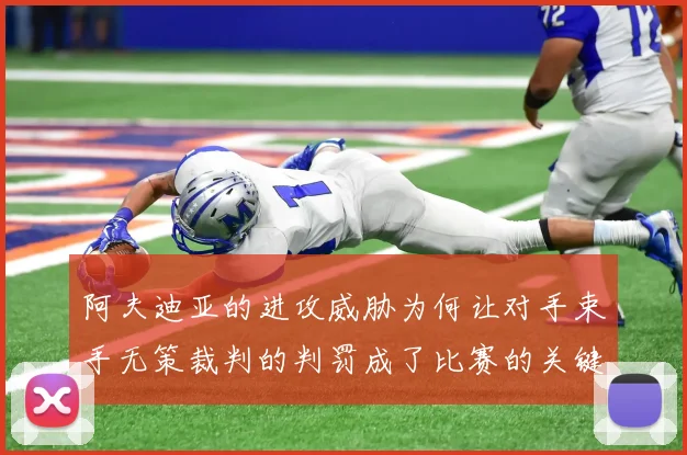 阿夫迪亚的进攻威胁为何让对手束手无策裁判的判罚成了比赛的关键因素