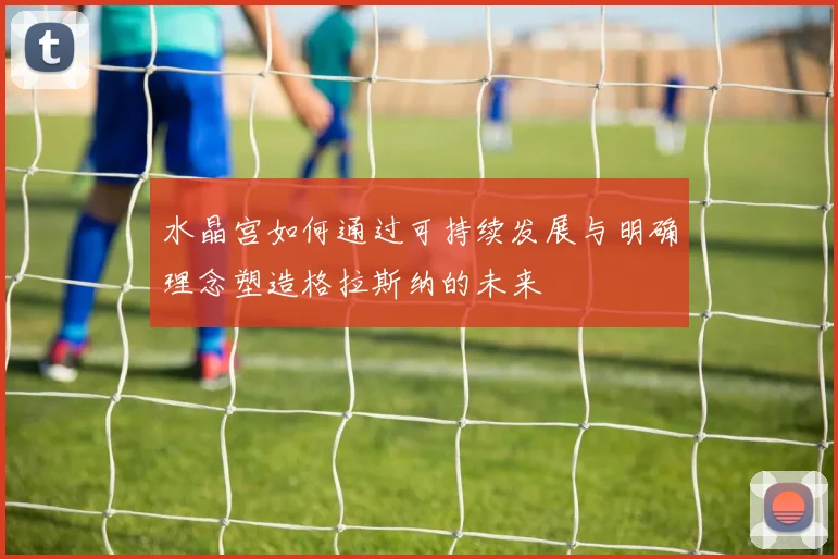 水晶宫如何通过可持续发展与明确理念塑造格拉斯纳的未来