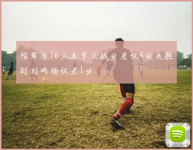 绿军与76人本季三战分差仅4分决胜时刻两场仅差1分