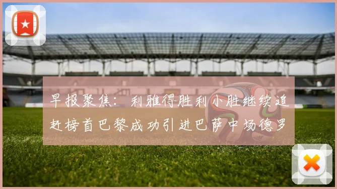 早报聚焦：利雅得胜利小胜继续追赶榜首巴黎成功引进巴萨中场德罗