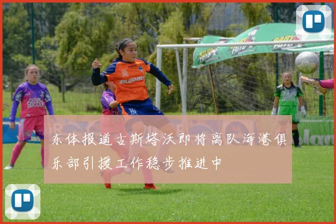 东体报道古斯塔沃即将离队海港俱乐部引援工作稳步推进中