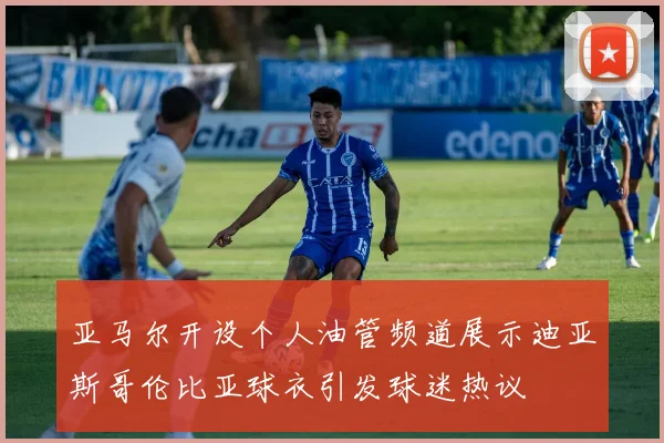 亚马尔开设个人油管频道展示迪亚斯哥伦比亚球衣引发球迷热议