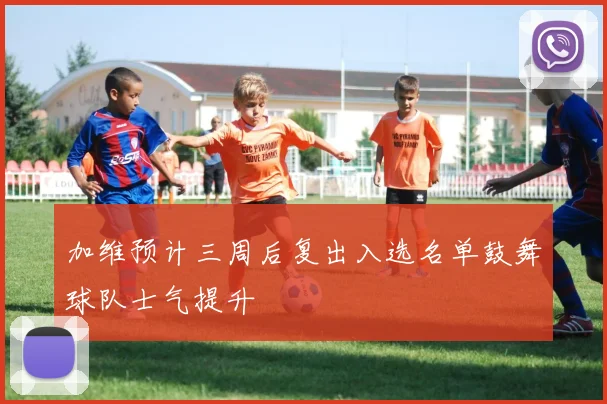 加维预计三周后复出入选名单鼓舞球队士气提升
