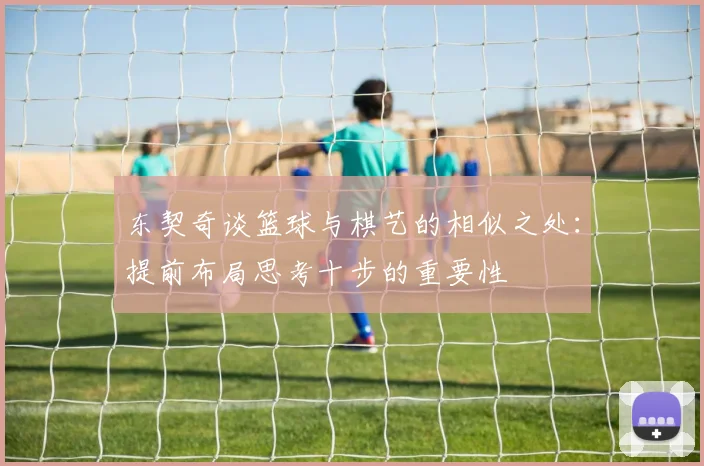 东契奇谈篮球与棋艺的相似之处：提前布局思考十步的重要性