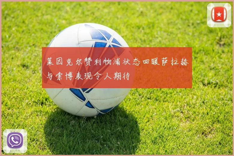 莱因克尔赞利物浦状态回暖萨拉赫与索博表现令人期待