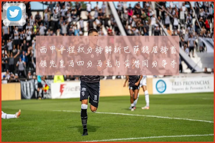 西甲半程积分榜解析巴萨稳居榜首领先皇马四分马竞与黄潜同分争夺激烈