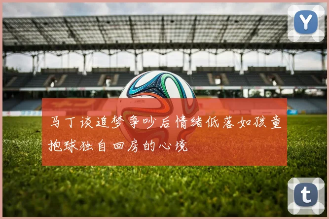 马丁谈追梦争吵后情绪低落如孩童抱球独自回房的心境