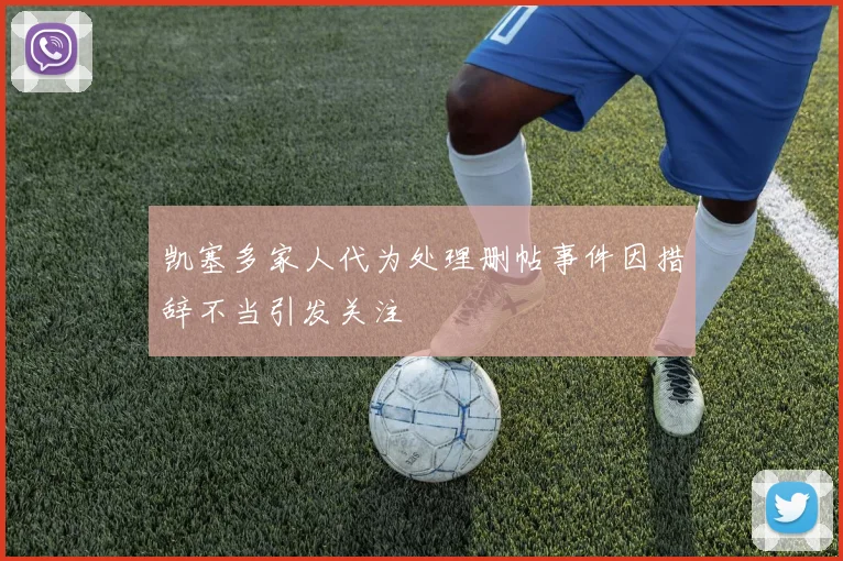 凯塞多家人代为处理删帖事件因措辞不当引发关注