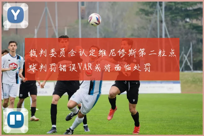 裁判委员会认定维尼修斯第二粒点球判罚错误VAR或将面临处罚