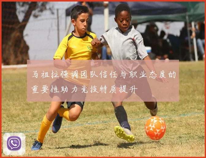 马祖拉强调团队信任与职业态度的重要性助力竞技特质提升