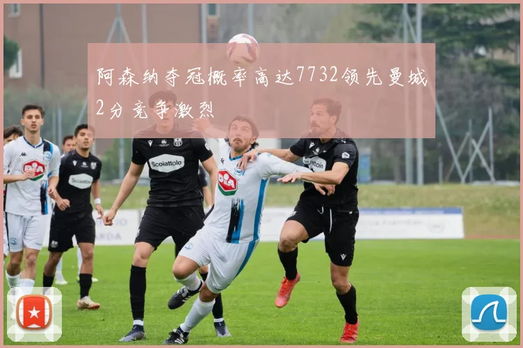 阿森纳夺冠概率高达7732领先曼城2分竞争激烈