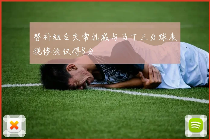 替补组合失常扎威与马丁三分球表现惨淡仅得8分