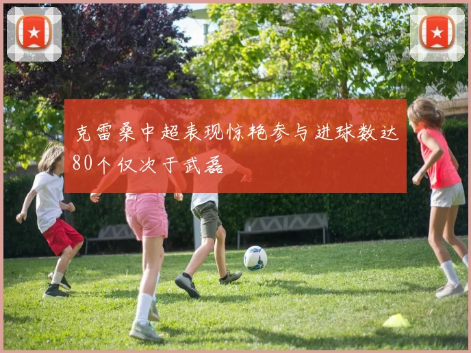 克雷桑中超表现惊艳参与进球数达80个仅次于武磊