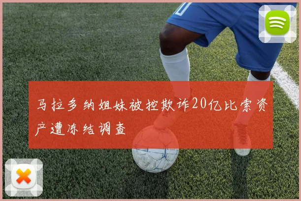 马拉多纳姐妹被控欺诈20亿比索资产遭冻结调查