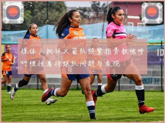 媒体人批评火箭队频繁指责教练呼吁理性看待球队问题与表现