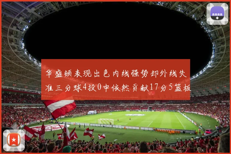 华盛顿表现出色内线强势却外线失准三分球4投0中依然贡献17分5篮板4盖帽