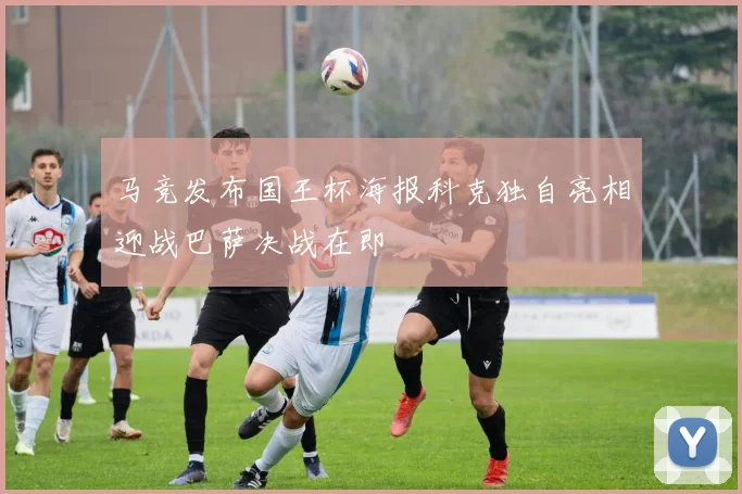 马竞发布国王杯海报科克独自亮相迎战巴萨决战在即