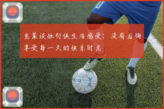 克莱谈独行侠生活感受：没有后悔享受每一天的快乐时光
