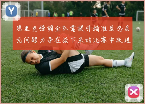 恩里克强调全队需提升精准度态度无问题力争在接下来的比赛中改进表现