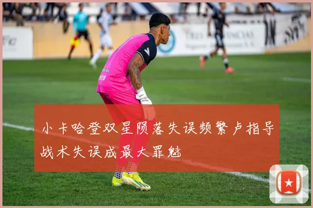 小卡哈登双星陨落失误频繁卢指导战术失误成最大罪魁