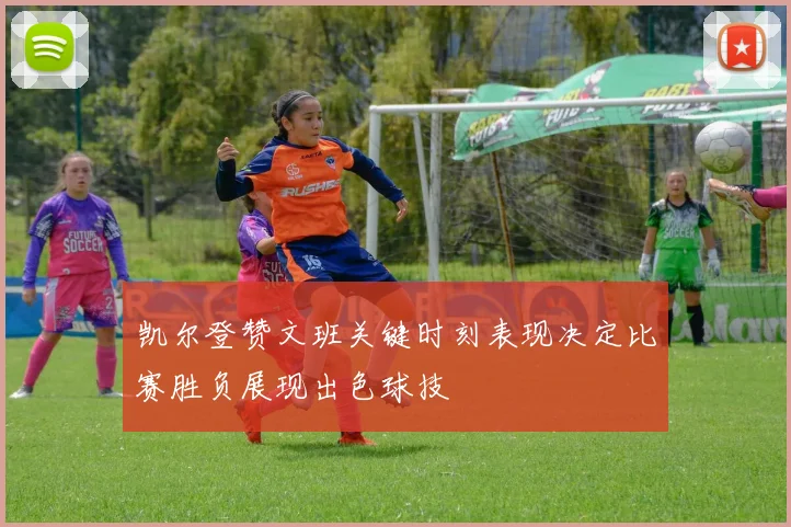 凯尔登赞文班关键时刻表现决定比赛胜负展现出色球技