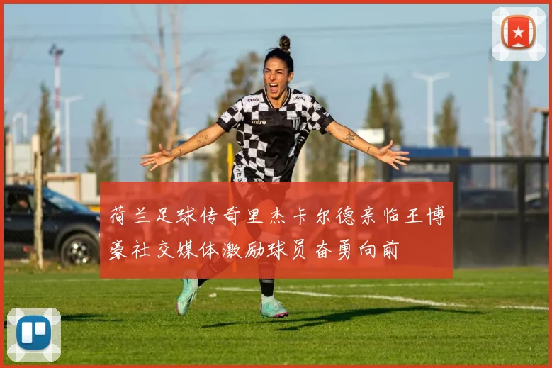 荷兰足球传奇里杰卡尔德亲临王博豪社交媒体激励球员奋勇向前