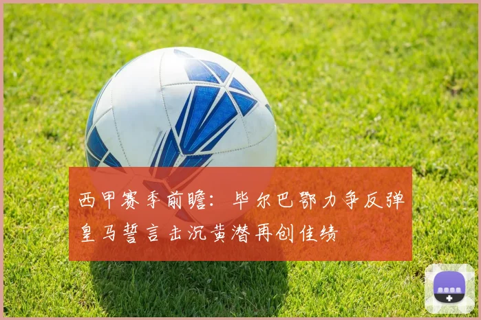 西甲赛季前瞻：毕尔巴鄂力争反弹皇马誓言击沉黄潜再创佳绩