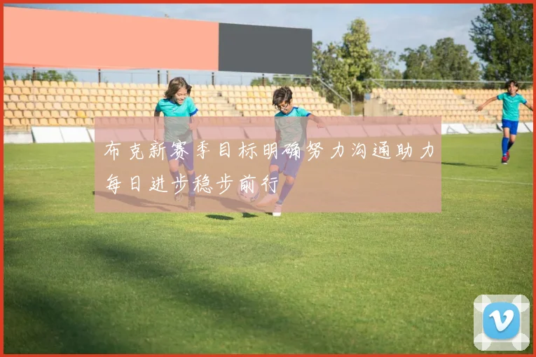 布克新赛季目标明确努力沟通助力每日进步稳步前行