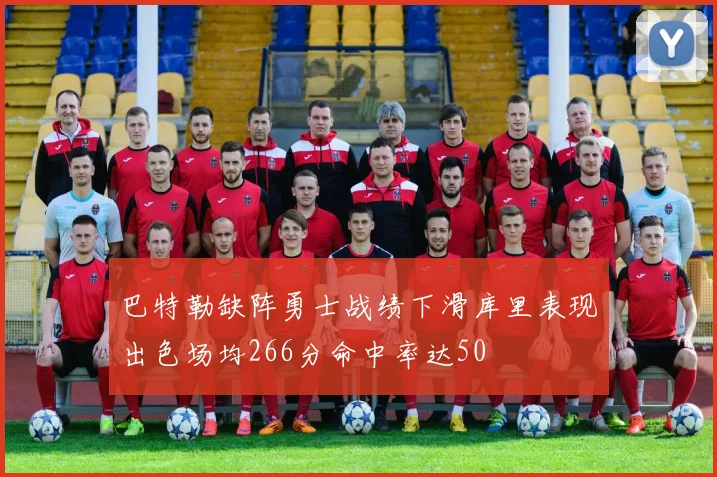 巴特勒缺阵勇士战绩下滑库里表现出色场均266分命中率达50