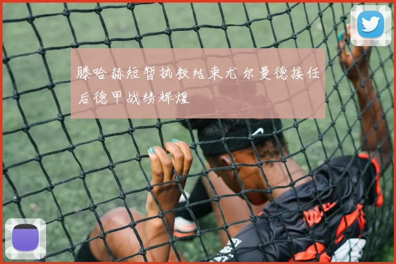 滕哈赫短暂执教结束尤尔曼德接任后德甲战绩辉煌