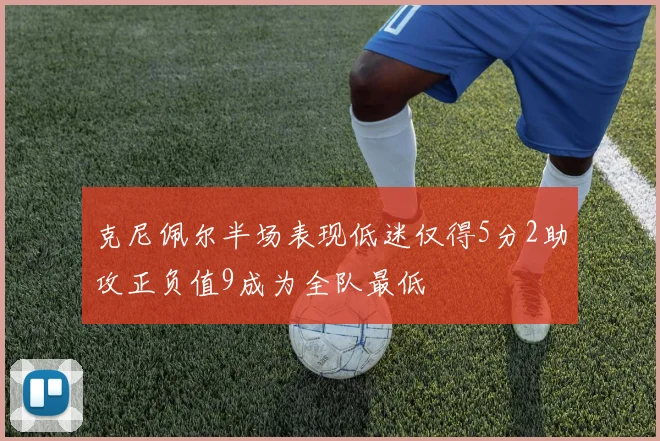 克尼佩尔半场表现低迷仅得5分2助攻正负值9成为全队最低