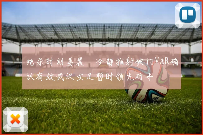 绝杀时刻姜晨璟冷静推射破门VAR确认有效武汉女足暂时领先对手