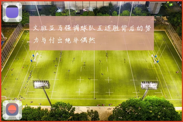 文班亚马强调球队五连胜背后的努力与付出绝非偶然