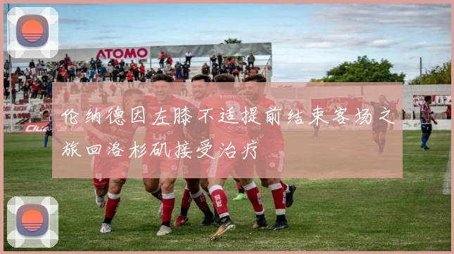 伦纳德因左膝不适提前结束客场之旅回洛杉矶接受治疗