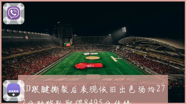 KD跟腱撕裂后表现依旧出色场均277分助球队取得8495分佳绩