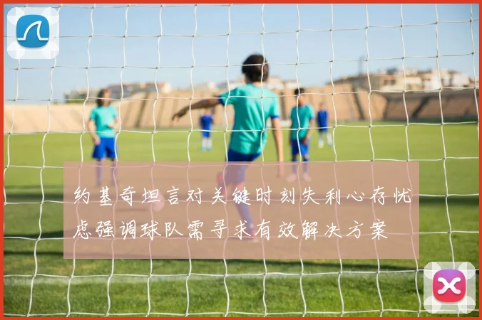 约基奇坦言对关键时刻失利心存忧虑强调球队需寻求有效解决方案