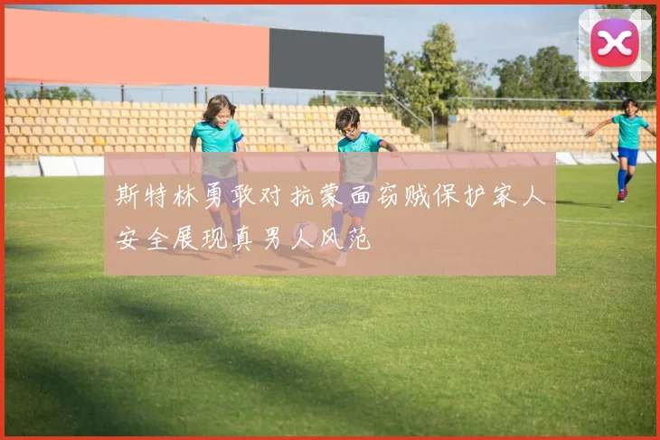 斯特林勇敢对抗蒙面窃贼保护家人安全展现真男人风范