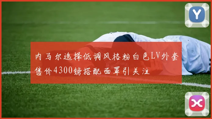 内马尔选择低调风格粉白色LV外套售价4300镑搭配面罩引关注