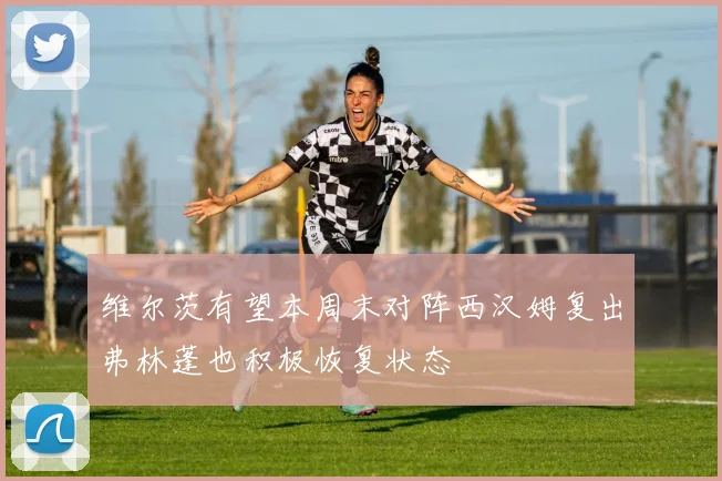 维尔茨有望本周末对阵西汉姆复出弗林蓬也积极恢复状态