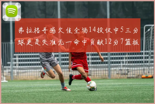弗拉格手感欠佳全场14投仅中5三分球更是失准无一命中贡献12分7篮板
