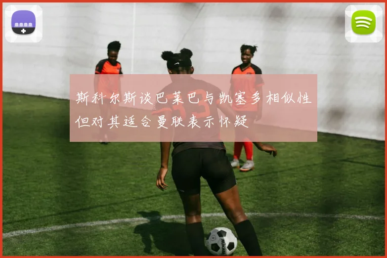 斯科尔斯谈巴莱巴与凯塞多相似性但对其适合曼联表示怀疑