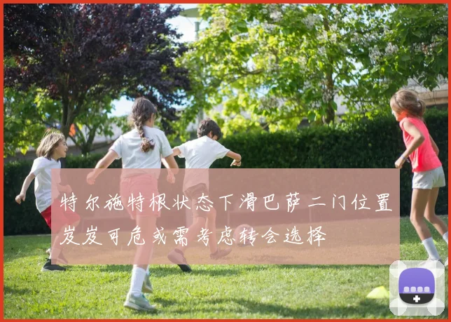 特尔施特根状态下滑巴萨二门位置岌岌可危或需考虑转会选择