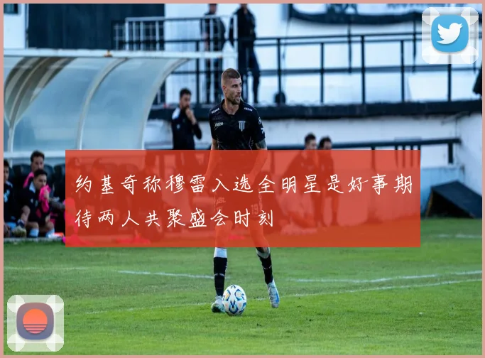 约基奇称穆雷入选全明星是好事期待两人共聚盛会时刻