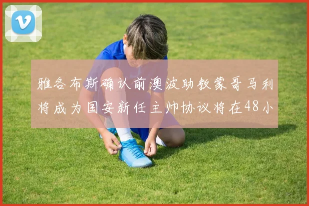 雅各布斯确认前澳波助教蒙哥马利将成为国安新任主帅协议将在48小时内签署