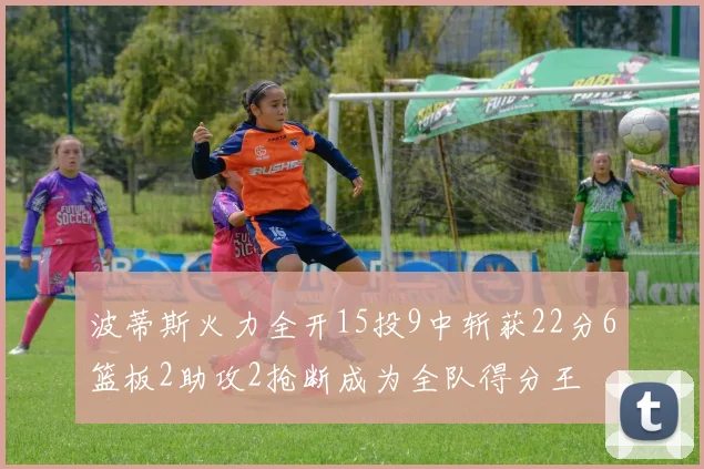 波蒂斯火力全开15投9中斩获22分6篮板2助攻2抢断成为全队得分王